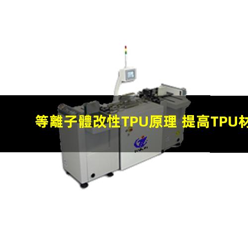 等離子體改性TPU原理 提高TPU材料粘附性、耐磨性、抗氧化性